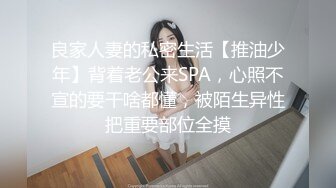 良家人妻的私密生活【推油少年】背着老公来SPA，心照不宣的要干啥都懂，被陌生异性把重要部位全摸