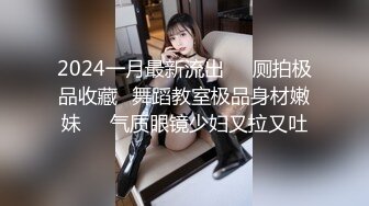 2024一月最新流出❤️厕拍极品收藏✿舞蹈教室极品身材嫩妹❤️气质眼镜少妇又拉又吐