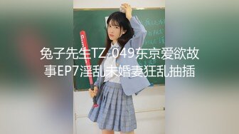 兔子先生TZ-049东京爱欲故事EP7淫乱未婚妻狂乱抽插