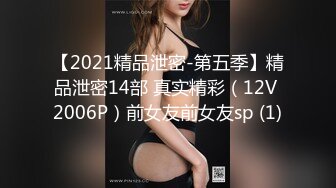 【2021精品泄密-第五季】精品泄密14部 真实精彩（12V 2006P）前女友前女友sp (1)