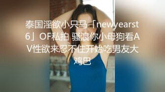 泰国淫欲小只马「newyearst6」OF私拍 骚浪你小母狗看AV性欲来忍不住开始吃男友大鸡巴