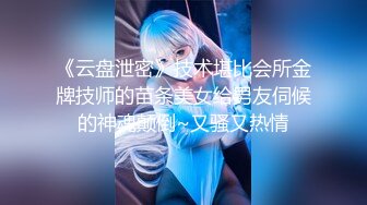 《云盘泄密》技术堪比会所金牌技师的苗条美女给男友伺候的神魂颠倒~又骚又热情