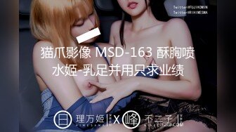 猫爪影像 MSD-163 酥胸喷水姬-乳足并用只求业绩