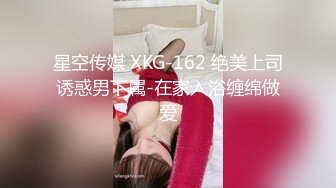 星空传媒 XKG-162 绝美上司诱惑男下属-在家入浴缠绵做爱