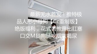 ⚫️⚫️最新无水首发！推特极品人形小母狗【Cc重制版】绝版福利，花式调教露出肛塞口交M腿狗链吃烟灰喝尿