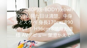 (HD1080P)(E-BODY)(ebwh00026)見た目は清楚、中身はどスケベ 身長170cm B90cm（F） H96cm 8頭身お嬢様 AVデビュー 葉澄かえで