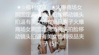 ★☆福利分享☆★火爆商场女厕固定高清镜头拍脸移动镜头拍逼有美女也有极品夹子火爆商场女厕固定高清镜头拍脸移动镜头拍逼有美女也有极品夹子 (5)