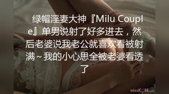 ✿绿帽淫妻大神『Milu Couple』单男说射了好多进去，然后老婆说我老公就喜欢看被射满～我的小心思全被老婆看透了