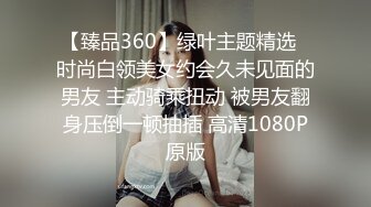 【臻品360】绿叶主题精选❤时尚白领美女约会久未见面的男友 主动骑乘扭动 被男友翻身压倒一顿抽插 高清1080P原版