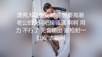 漂亮大奶美女啪啪 想要高潮 老公的大鸡吧操骚逼 啊啊 用力 不行了 无套输出 拔枪射一肚皮 太能叫