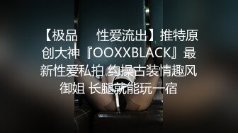 【极品❤️性爱流出】推特原创大神『OOXXBLACK』最新性爱私拍 约操古装情趣风御姐 长腿就能玩一宿