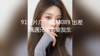 ✿91制片厂✿ KCM089 出差偶遇兄弟老婆发生