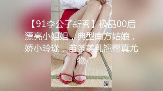 【91李公子新秀】极品00后漂亮小姐姐，典型南方姑娘，娇小玲珑，苗条美乳翘臀真尤物