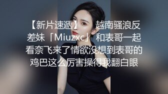 【新片速遞】   ✨越南骚浪反差妹「Miuzxc」 和表哥一起看奈飞来了情欲没想到表哥的鸡巴这么厉害操得我翻白眼