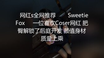 ✨网红s全网推荐✨❤️SweetieFox❤️一位喜欢Coser网红 肥臀解锁了后庭开发 颜值身材质量上乘