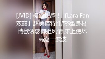 [JVID] 极致快感！『Lara Fan双囍』超美模特性感S型身材 情欲诱惑御姐风情 床上使坏高潮一波波