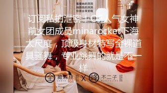 订阅私拍泄密！OF人气女神前女团成员minarocket下海大尺度，顶级身材特写全裸道具骚舞，专业跳舞的就是不一样