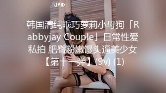 韩国清纯乖巧萝莉小母狗「Rabbyjay Couple」日常性爱私拍 肥臀粉嫩馒头逼美少女【第十一弹】(9v) (1)