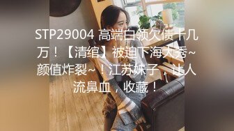 STP29004 高端白领欠债十几万！【清绾】被迫下海大秀~颜值炸裂~！江苏妹子，让人流鼻血，收藏！