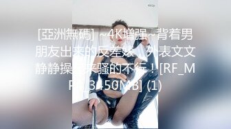 [亞洲無碼] ~4K增强~背着男朋友出来的反差婊，外表文文静静操起来骚的不行！[RF_MP4_3450MB] (1)