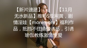 【新片速遞】 ⚫️⚫️【11月无水新品】推特S级网黄，剧情淫娃【moremore】福利作品，抵挡不住瑜伽诱惑，引诱瑜伽教练激情性爱