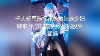 千人斩星选探花长发纹身少妇啪啪 倒立口交失败翘屁股后入猛操