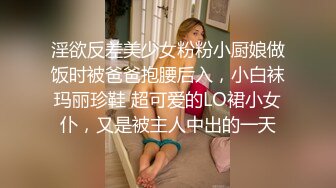 淫欲反差美少女粉粉小厨娘做饭时被爸爸抱腰后入，小白袜玛丽珍鞋 超可爱的LO裙小女仆，又是被主人中出的一天