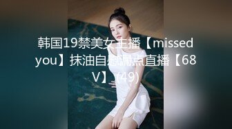 韩国19禁美女主播【missedyou】抹油自慰漏点直播【68V】 (49)