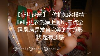 【新片速遞】   偷拍知名模特Kelly更衣洗澡上厕所,三点全露,乳房是发育完美的竹笋形状,超有质感