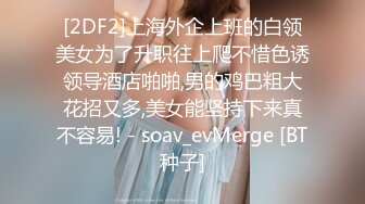 [2DF2]上海外企上班的白领美女为了升职往上爬不惜色诱领导酒店啪啪,男的鸡巴粗大花招又多,美女能坚持下来真不容易! - soav_evMerge [BT种子]