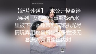 【新片速遞】   未公开怪盗迷J系列✅女教师同事聚餐酒水里被下料昏睡带到宾馆扒光尽情玩弄用跳蛋搞出好多爱液无套进入爽滑输出内射