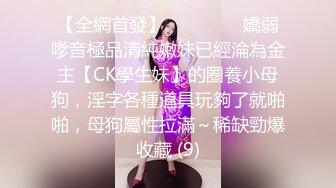 【全網首發】⚫️⚫️⚫️嬌弱嗲音極品清純嫩妹已經淪為金主【CK學生妹】的圈養小母狗，淫字各種道具玩夠了就啪啪，母狗屬性拉滿～稀缺勁爆收藏 (9)