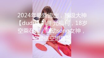 2024年最新流出，顶级大神【dudu】几千元福利，18岁空乘在读，联动song女神，高颜值空姐露脸