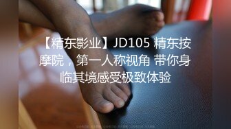 【精东影业】JD105 精东按摩院，第一人称视角 带你身临其境感受极致体验