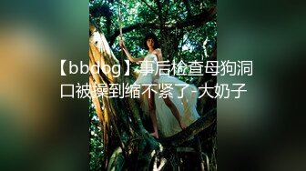 【bbdog】事后检查母狗洞口被操到缩不紧了-大奶子