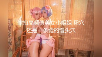 偷拍高颜值美女小姐姐 粉穴还是一条缝的馒头穴