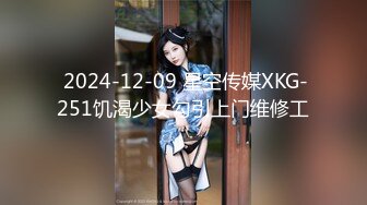  2024-12-09 星空传媒XKG-251饥渴少女勾引上门维修工