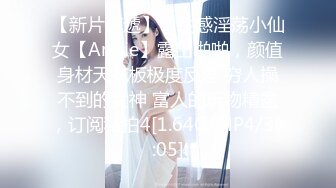 【新片速遞】 ⚡性感淫荡小仙女【Angie】露出啪啪，颜值身材天花板极度反差 穷人操不到的女神 富人的玩物精盆，订阅私拍4[1.64G/MP4/36:05]