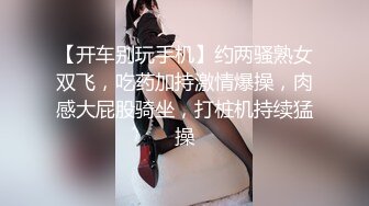 【开车别玩手机】约两骚熟女双飞，吃药加持激情爆操，肉感大屁股骑坐，打桩机持续猛操