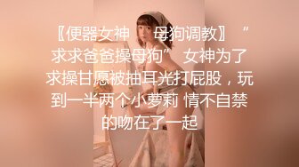 〖便器女神❤️母狗调教〗“求求爸爸操母狗” 女神为了求操甘愿被抽耳光打屁股，玩到一半两个小萝莉 情不自禁的吻在了一起