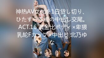 神热AV女优を1日贷し切り、ひたすら本能の中出し交尾。 ACT.16 黄金比ボディ×卑猥乳轮Fカップ×中出し 北乃ゆな