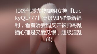 顶级气质尤物御姐女神『LuckyQL777』高级VIP群最新福利，看着娇妻腿叉开被帅哥乱插心理是又爱又恨，超级淫乱 (4)