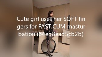 Cute girl uses her SOFT fingers for FAST CUM masturbation (64ed8ead5cb2b)