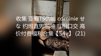 收集 亚裔TS伪娘 cdminie せな 约炮直男啪啪 互相口交 高价付费福利合集【54v】 (21)