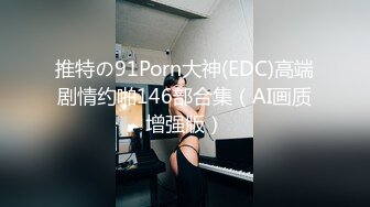 推特の91Porn大神(EDC)高端剧情约啪146部合集（AI画质增强版）