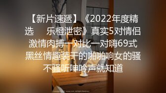 【新片速遞】《2022年度精选㊙️乐橙泄密》真实5对情侣激情肉搏一对比一对嗨69式黑丝情趣装干的啪啪响女的骚不骚听呻吟声就知道