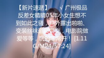 【新片速遞】 ❤️√ 广州极品反差女晴晴05年小女生想不到如此之骚，户外露出啪啪、变装丝袜道具口交，电影院做爱等等，玩的非常开！ [1.11G/MP4/57:24]