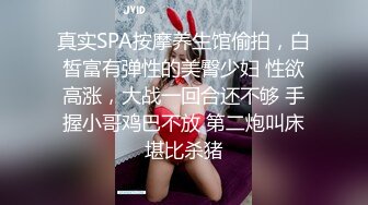 真实SPA按摩养生馆偷拍，白皙富有弹性的美臀少妇 性欲高涨，大战一回合还不够 手握小哥鸡巴不放 第二炮叫床堪比杀猪