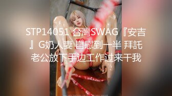 STP14051 台灣SWAG『安吉』G奶人妻 自慰到一半 拜託老公放下手边工作过来干我