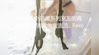 SWAG 小恶魔系列室友的真理裤诱惑害我龟蜜直流.. Remi